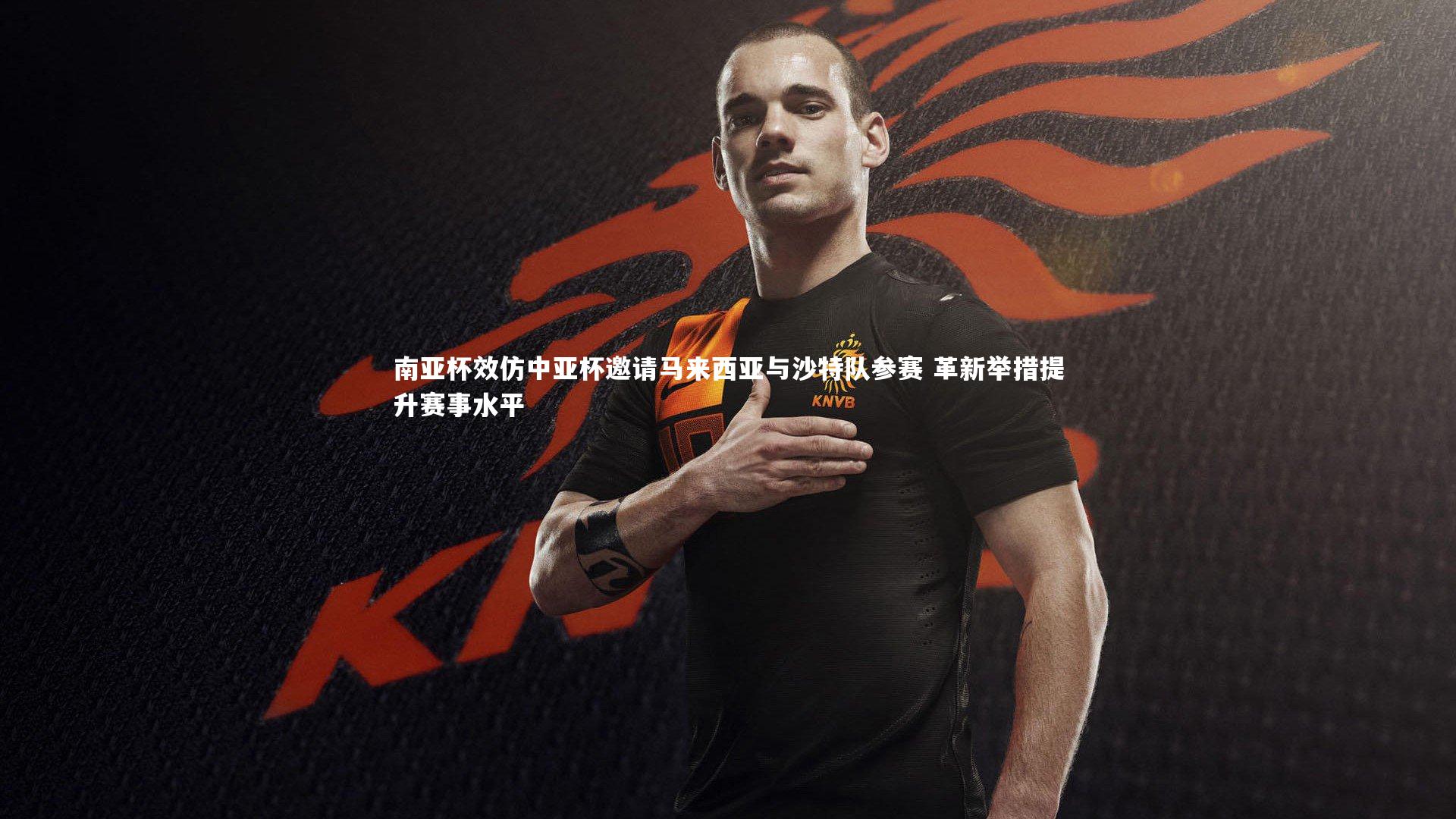 jinnianhui_南亚杯效仿中亚杯邀请马来西亚与沙特队参赛 革新举措提升赛事水平