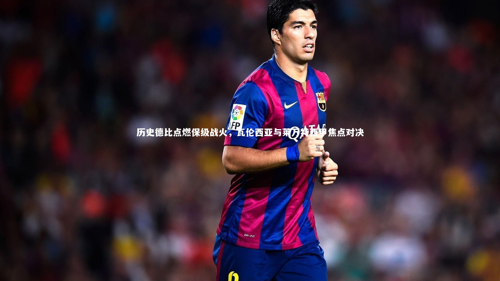 历史德比点燃保级战火，瓦伦西亚与莱万特西甲焦点对决