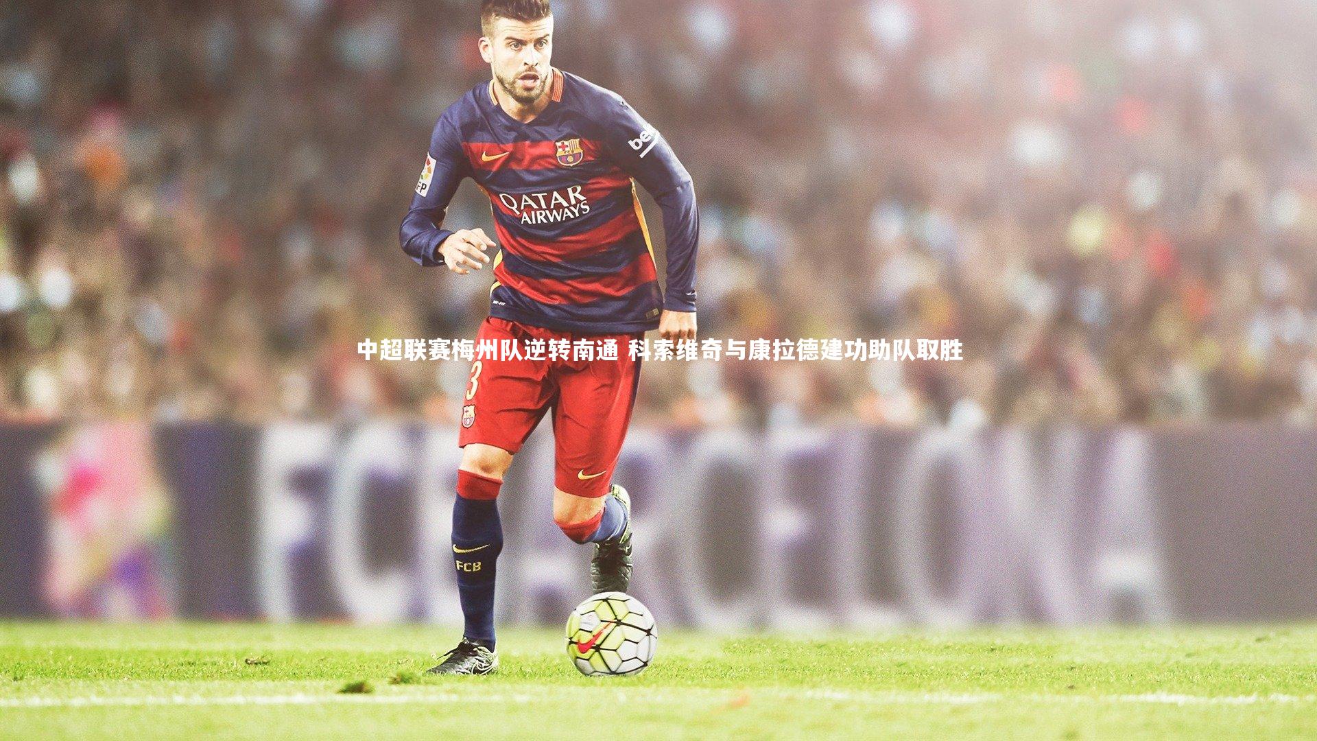 金年会-中超联赛梅州队逆转南通 科索维奇与康拉德建功助队取胜