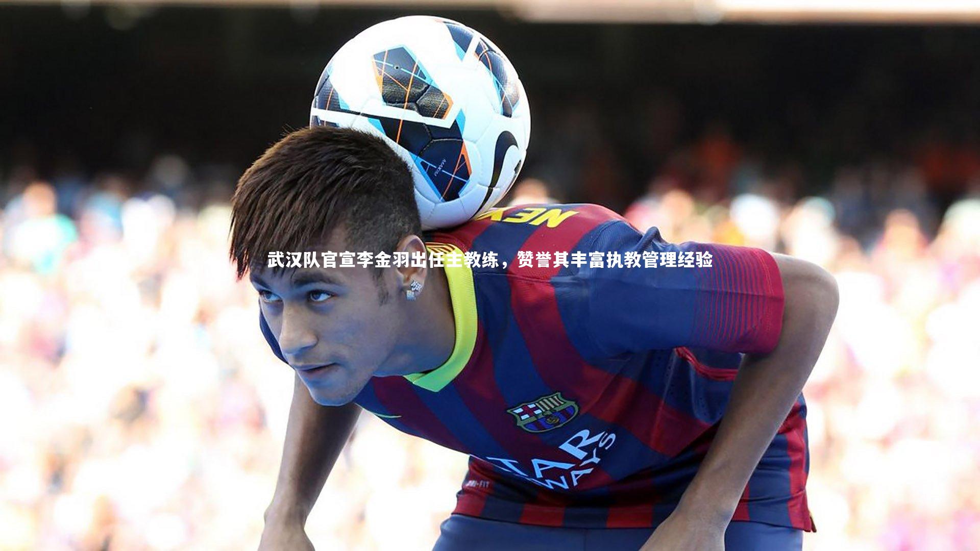武汉队官宣李金羽出任主教练，赞誉其丰富执教管理经验
